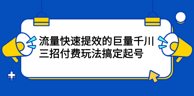 流量快速提效的巨量千川，三招付费玩法搞定起号副业基地_极客搞钱_中创网_福缘网_冒泡网_资源整合平台副业基地