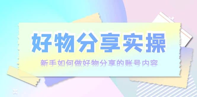 好物分享实操：新手如何做好物分享的账号内容，实操教学副业基地_极客搞钱_中创网_福缘网_冒泡网_资源整合平台副业基地