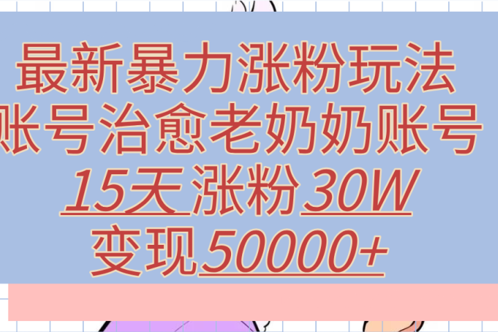 最新暴力涨粉玩法，治愈老奶奶账号，15天涨粉30W，变现50000+【揭秘】副业基地_极客搞钱_中创网_福缘网_冒泡网_资源整合平台副业基地