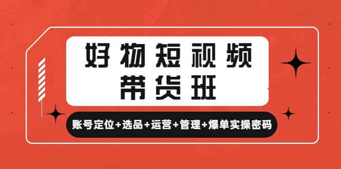 好物短视频带货班：账号定位+选品+运营+管理+爆单实操密码副业基地_极客搞钱_中创网_福缘网_冒泡网_资源整合平台副业基地