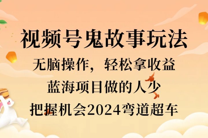 视频号冷门玩法，无脑操作，小白轻松上手拿收益，鬼故事流量爆火，轻松三位数，2024实现弯道超车副业基地_极客搞钱_中创网_福缘网_冒泡网_资源整合平台副业基地