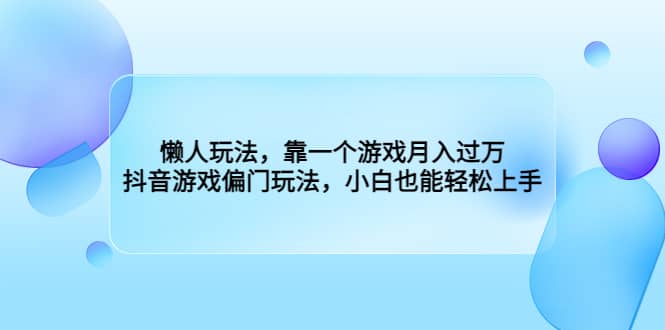 懒人玩法，靠一个游戏月入过万，抖音游戏偏门玩法，小白也能轻松上手副业基地_极客搞钱_中创网_福缘网_冒泡网_资源整合平台副业基地
