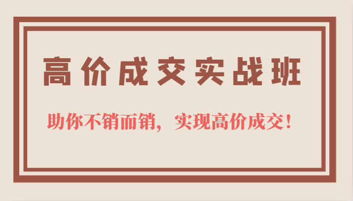 高价成交实战班，助你不销而销，实现高价成交，让客户追着付款的心法技法副业基地_极客搞钱_中创网_福缘网_冒泡网_资源整合平台副业基地
