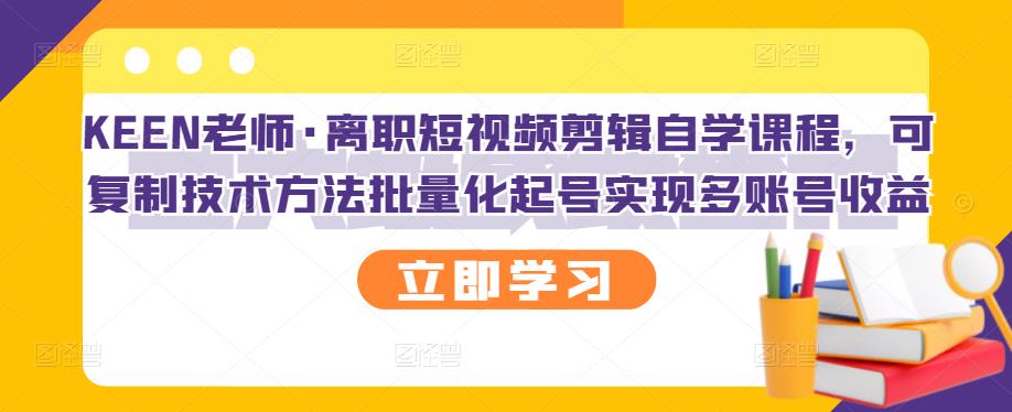 KEEN老师·离职短视频剪辑自学课程，可复制技术方法批量化起号实现多账号收益副业基地_极客搞钱_中创网_福缘网_冒泡网_资源整合平台副业基地