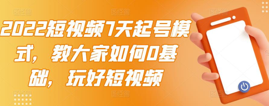 2022短视频7天起号模式，教大家如何0基础，玩好短视频副业基地_极客搞钱_中创网_福缘网_冒泡网_资源整合平台副业基地