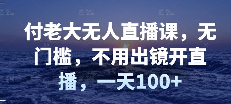 付老大无人直播课，无门槛，不用出镜开直播，一天100+副业基地_极客搞钱_中创网_福缘网_冒泡网_资源整合平台副业基地