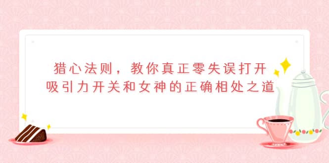 猎心法则，教你真正零失误打开吸引力开关和女神的正确相处之道副业基地_极客搞钱_中创网_福缘网_冒泡网_资源整合平台副业基地