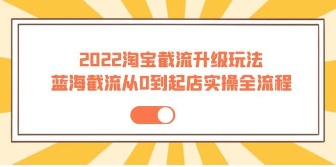 2022淘宝截流升级玩法：蓝海截流从0到起店实操全流程 价值千元副业基地_极客搞钱_中创网_福缘网_冒泡网_资源整合平台副业基地