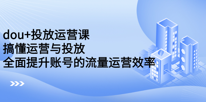 dou+投放运营课：搞懂运营与投放，全面提升账号的流量运营效率副业基地_极客搞钱_中创网_福缘网_冒泡网_资源整合平台副业基地