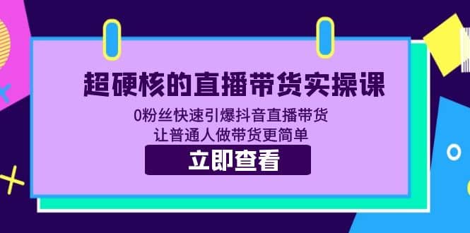 超硬核的直播带货实操课 0粉丝快速引爆抖音直播带货 让普通人做带货更简单副业基地_极客搞钱_中创网_福缘网_冒泡网_资源整合平台副业基地