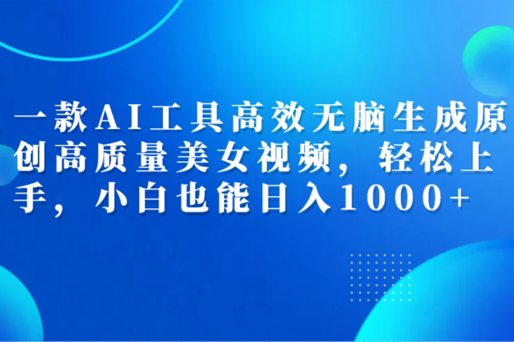 一款AI工具高效无脑生成原创高质量美女视频，轻松上手，小白也能日入1000+副业基地_极客搞钱_中创网_福缘网_冒泡网_资源整合平台副业基地