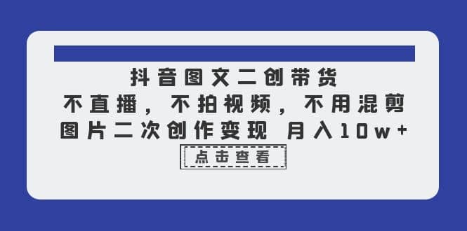 抖音图文二创带货，不直播，不拍视频，不用混剪，图片二次创作变现 月入10w副业基地_极客搞钱_中创网_福缘网_冒泡网_资源整合平台副业基地