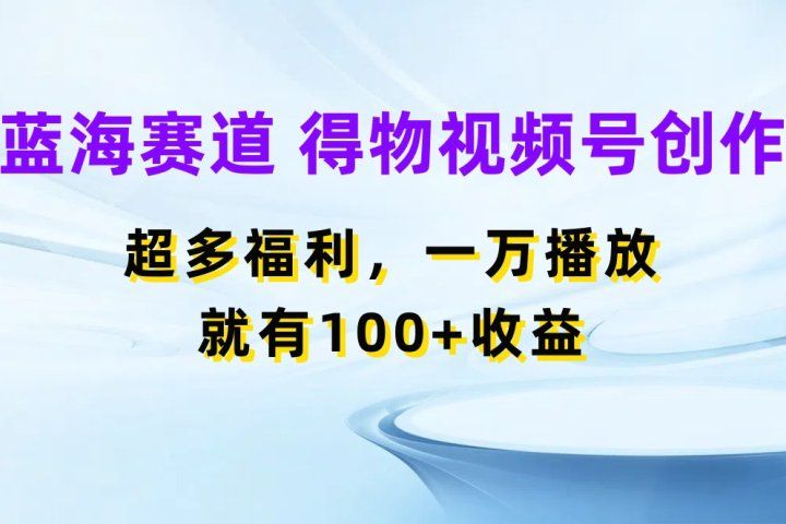 蓝海项目，得物视频号创作，福利多多，一万播放就有100+收益副业基地_极客搞钱_中创网_福缘网_冒泡网_资源整合平台副业基地