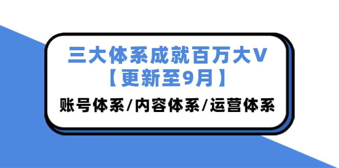 三大体系成就百万大V【更新至9月】，账号体系/内容体系/运营体系 (26节课)副业基地_极客搞钱_中创网_福缘网_冒泡网_资源整合平台副业基地