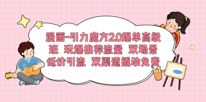 漫画-引力魔方2.0爆单高级班 玩爆推荐流量 双场景低价引流 双渠道撬动免费副业基地_极客搞钱_中创网_福缘网_冒泡网_资源整合平台副业基地