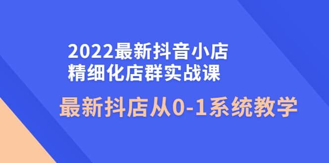 2022最新抖音小店精细化店群实战课，最新抖店从0-1系统教学副业基地_极客搞钱_中创网_福缘网_冒泡网_资源整合平台副业基地
