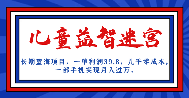 长期蓝海项目 儿童益智迷宫 一单利润39.8 几乎零成本 一部手机实现月入过万副业基地_极客搞钱_中创网_福缘网_冒泡网_资源整合平台副业基地