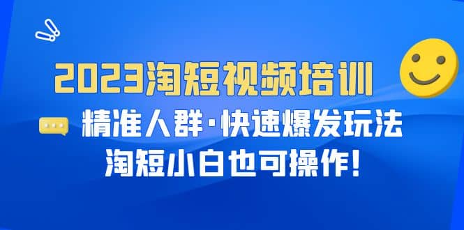 2023淘短视频培训：精准人群·快速爆发玩法，淘短小白也可操作副业基地_极客搞钱_中创网_福缘网_冒泡网_资源整合平台副业基地