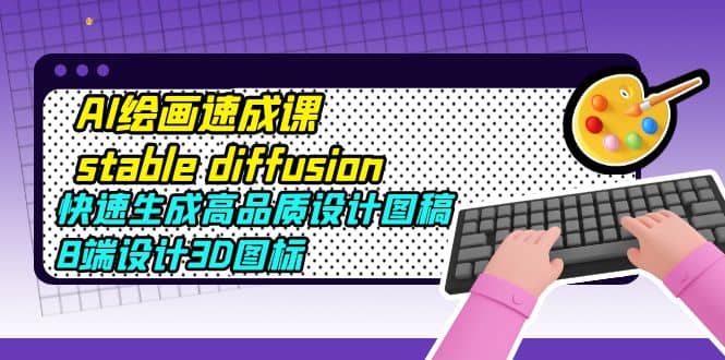 AI绘画速成课stable diffusion，快速生成高品质设计图稿、B端设计3D图标副业基地_极客搞钱_中创网_福缘网_冒泡网_资源整合平台副业基地
