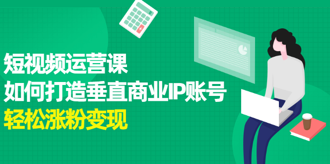 短视频运营课，如何打造垂直商业IP账号副业基地_极客搞钱_中创网_福缘网_冒泡网_资源整合平台副业基地