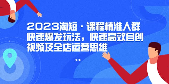 2023淘短·课程精准人群快速爆发玩法，快速高效自创视频及全店运营思维副业基地_极客搞钱_中创网_福缘网_冒泡网_资源整合平台副业基地