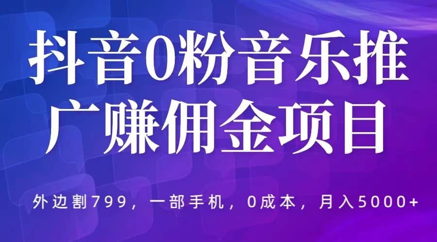 抖音0粉音乐推广赚佣金项目，外边割799，一部手机0成本就可操作，月入5000+副业基地_极客搞钱_中创网_福缘网_冒泡网_资源整合平台副业基地