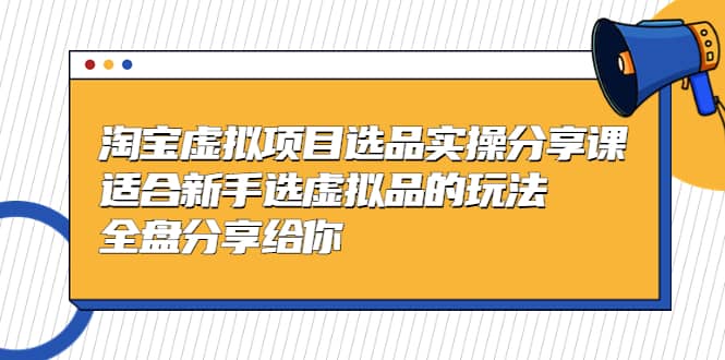 淘宝虚拟项目选品实操分享课，适合新手选虚拟品的玩法 全盘分享给你副业基地_极客搞钱_中创网_福缘网_冒泡网_资源整合平台副业基地