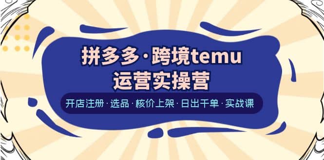 拼多多·跨境temu运营实操营：开店注册·选品·核价上架·日出千单·实战课副业基地_极客搞钱_中创网_福缘网_冒泡网_资源整合平台副业基地