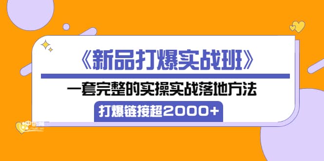 《新品打爆实战班》一套完整的实操实战落地方法，打爆链接超2000+（38节课)副业基地_极客搞钱_中创网_福缘网_冒泡网_资源整合平台副业基地