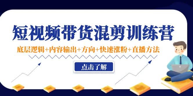 短视频带货混剪训练营：底层逻辑+内容输出+方向+快速涨粉+直播方法！副业基地_极客搞钱_中创网_福缘网_冒泡网_资源整合平台副业基地