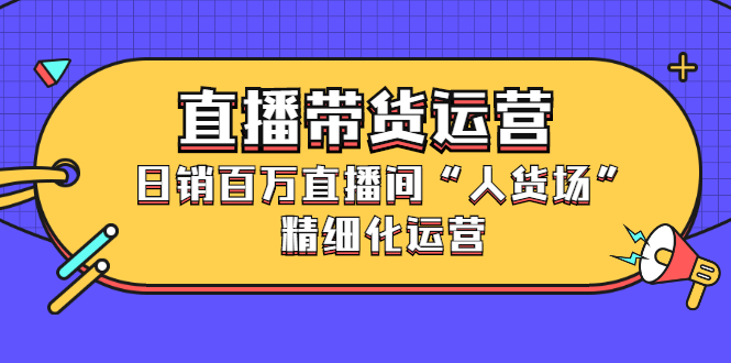 直播带货运营，销百万直播间“人货场”精细化运营副业基地_极客搞钱_中创网_福缘网_冒泡网_资源整合平台副业基地