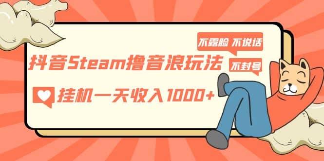 抖音Steam撸音浪玩法 不露脸 不说话 不封号 社恐人群福音副业基地_极客搞钱_中创网_福缘网_冒泡网_资源整合平台副业基地