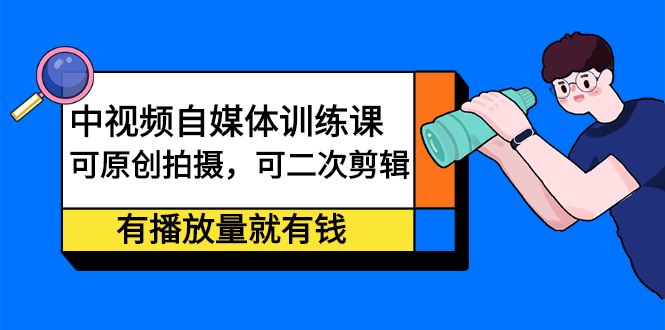 中视频自媒体训练课：可原创拍摄，可二次剪辑，有播放量就有钱副业基地_极客搞钱_中创网_福缘网_冒泡网_资源整合平台副业基地