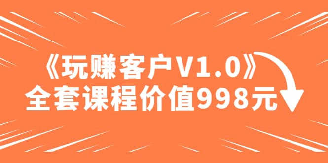 某收费课程《玩赚客户V1.0》全套课程价值998元副业基地_极客搞钱_中创网_福缘网_冒泡网_资源整合平台副业基地