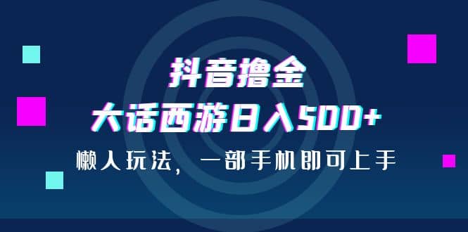 抖音撸金，大话西游日入500+，懒人玩法，一部手机即可上手副业基地_极客搞钱_中创网_福缘网_冒泡网_资源整合平台副业基地