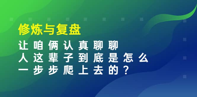 某收费文章：修炼与复盘 让咱俩认真聊聊 人这辈子到底怎么一步步爬上去的?副业基地_极客搞钱_中创网_福缘网_冒泡网_资源整合平台副业基地