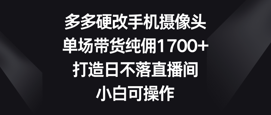 多多硬改手机摄像头，单场带货纯佣1700+，打造日不落直播间，小白可操作副业基地_极客搞钱_中创网_福缘网_冒泡网_资源整合平台副业基地