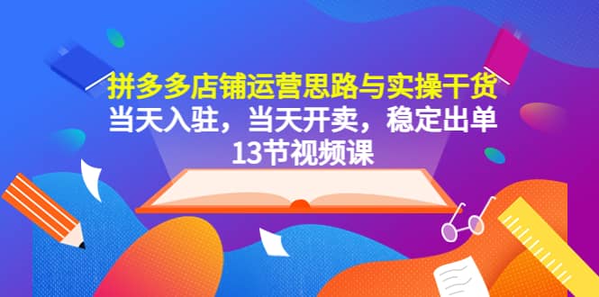拼多多店铺运营思路与实操干货，当天入驻，当天开卖，稳定出单（13节课）副业基地_极客搞钱_中创网_福缘网_冒泡网_资源整合平台副业基地