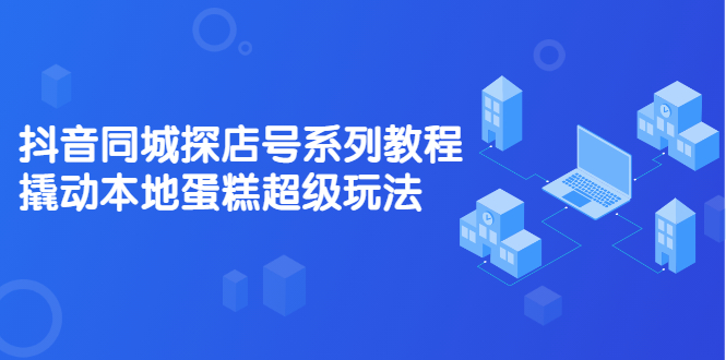 抖音同城探店号系列教程，撬动本地蛋糕超级玩法【视频课程】副业基地_极客搞钱_中创网_福缘网_冒泡网_资源整合平台副业基地