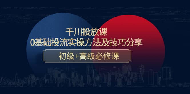 千川投放课：0基础投流实操方法及技巧分享，初级+高级必修课副业基地_极客搞钱_中创网_福缘网_冒泡网_资源整合平台副业基地