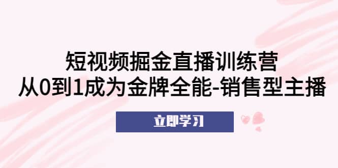 短视频掘金直播训练营：从0到1成为金牌全能-销售型主播副业基地_极客搞钱_中创网_福缘网_冒泡网_资源整合平台副业基地