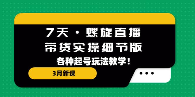 7天·螺旋直播·带货实操细节版：3月新课，各种起号玩法教学副业基地_极客搞钱_中创网_福缘网_冒泡网_资源整合平台副业基地