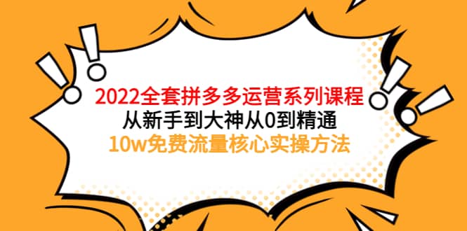 2022全套拼多多运营课程，从新手到大神从0到精通，10w免费流量核心实操方法副业基地_极客搞钱_中创网_福缘网_冒泡网_资源整合平台副业基地