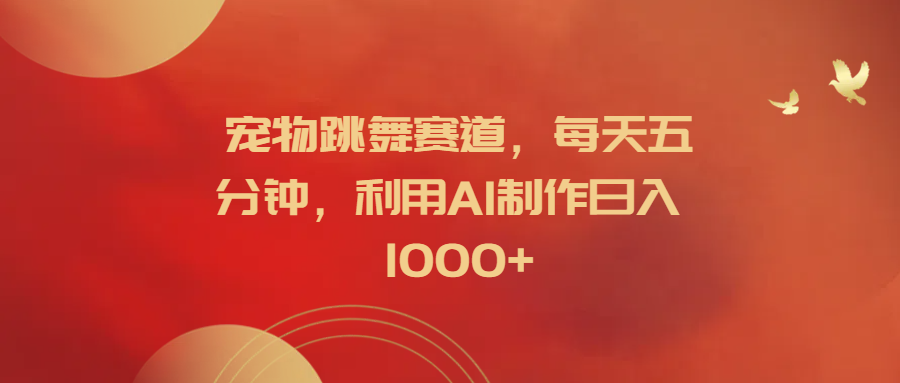 宠物跳舞赛道，每天五分钟，利用AI制作日入1000+副业基地_极客搞钱_中创网_福缘网_冒泡网_资源整合平台副业基地