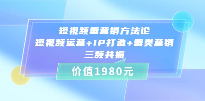 短视频垂营销方法论:短视频运营+IP打造+垂类营销，三频共振（价值1980）副业基地_极客搞钱_中创网_福缘网_冒泡网_资源整合平台副业基地
