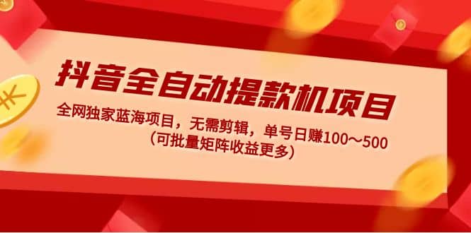 抖音全自动提款机项目：独家蓝海 无需剪辑 单号日赚100～500 (可批量矩阵)副业基地_极客搞钱_中创网_福缘网_冒泡网_资源整合平台副业基地