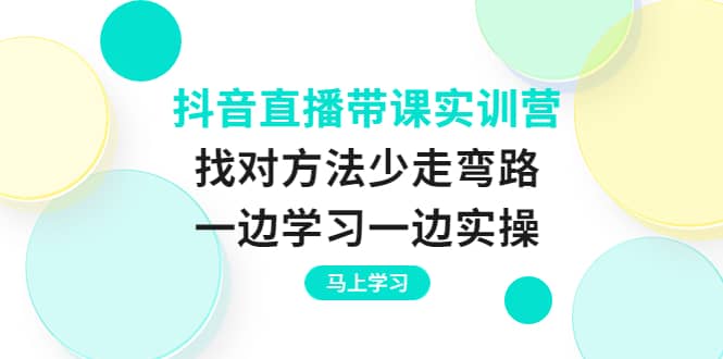 抖音直播带课实训营：找对方法少走弯路，一边学习一边实操副业基地_极客搞钱_中创网_福缘网_冒泡网_资源整合平台副业基地