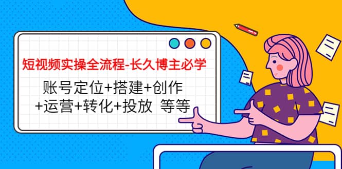 短视频实操全流程-长久博主必学：账号定位+搭建+创作+运营+转化+投放 等等副业基地_极客搞钱_中创网_福缘网_冒泡网_资源整合平台副业基地