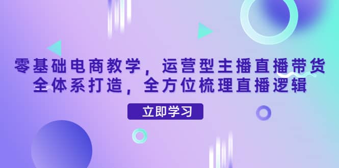 零基础电商教学，运营型主播直播带货全体系打造，全方位梳理直播逻辑副业基地_极客搞钱_中创网_福缘网_冒泡网_资源整合平台副业基地