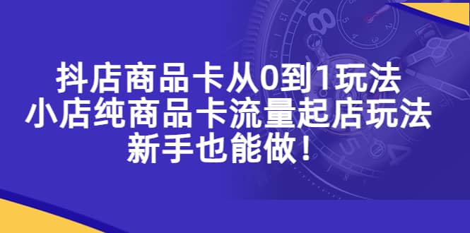 抖店商品卡从0到1玩法，小店纯商品卡流量起店玩法，新手也能做副业基地_极客搞钱_中创网_福缘网_冒泡网_资源整合平台副业基地